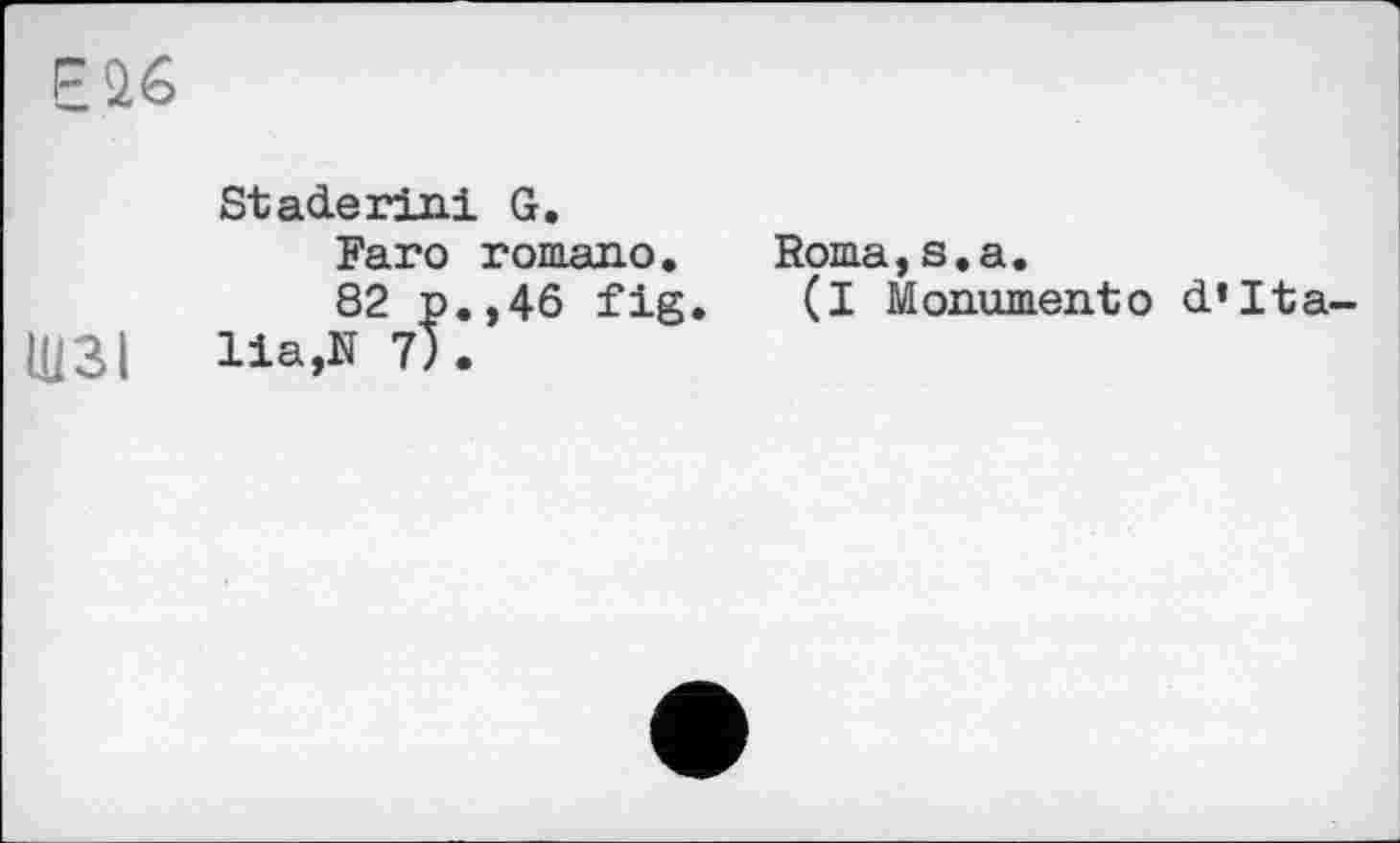 ﻿Eä6
Staderini G.
Faro romano.	Roma,s.a.
82 p.,46 fig. (I Monumento d’Italy 31	lia,N 7).